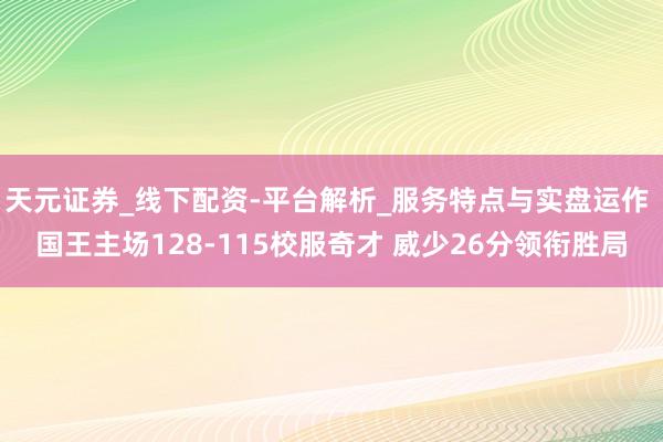 天元证券_线下配资-平台解析_服务特点与实盘运作 国王主场128-115校服奇才 威少26分领衔胜局