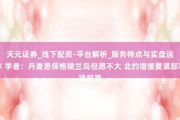 天元证券_线下配资-平台解析_服务特点与实盘运作 学者：丹麦思保格陵兰岛但愿不大 北约增援要紧部署