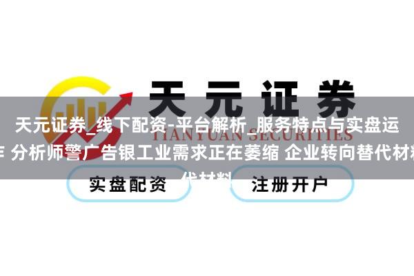 天元证券_线下配资-平台解析_服务特点与实盘运作 分析师警广告银工业需求正在萎缩 企业转向替代材料
