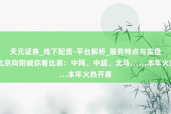 天元证券_线下配资-平台解析_服务特点与实盘运作 北京向阳喊你看比赛：中网、中超、北马……本年火热开赛