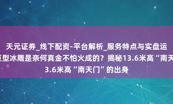 天元证券_线下配资-平台解析_服务特点与实盘运作 龙庆峡巨型冰雕是奈何真金不怕火成的？揭秘13.6米高“南天门”的出身