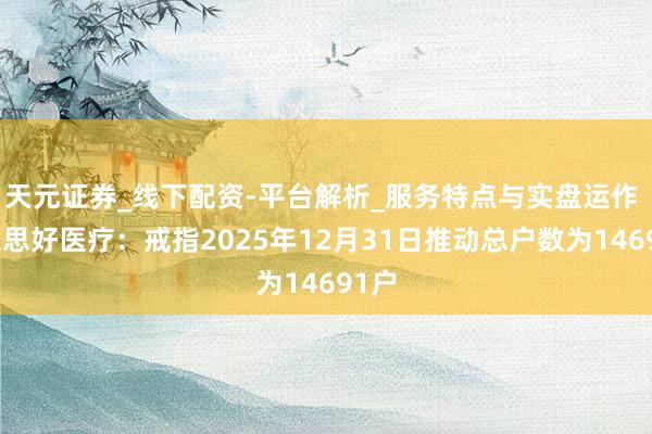 天元证券_线下配资-平台解析_服务特点与实盘运作 好意思好医疗：戒指2025年12月31日推动总户数为14691户