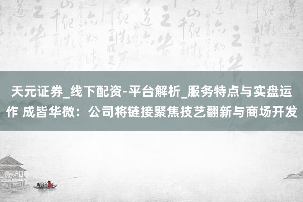 天元证券_线下配资-平台解析_服务特点与实盘运作 成皆华微：公司将链接聚焦技艺翻新与商场开发