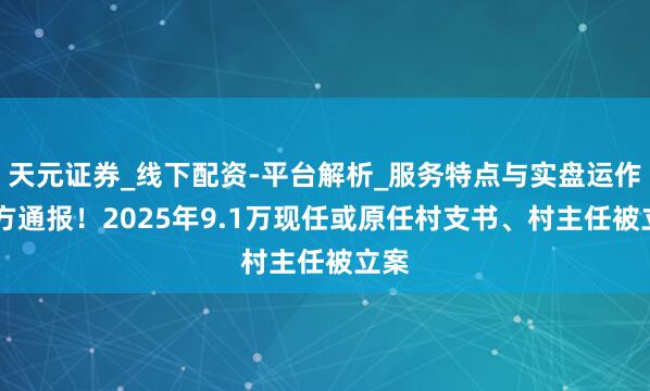 天元证券_线下配资-平台解析_服务特点与实盘运作 官方通报！2025年9.1万现任或原任村支书、村主任被立案