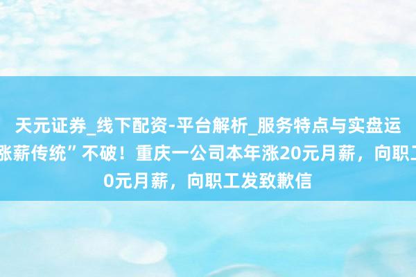 天元证券_线下配资-平台解析_服务特点与实盘运作 37年“涨薪传统”不破！重庆一公司本年涨20元月薪，向职工发致歉信