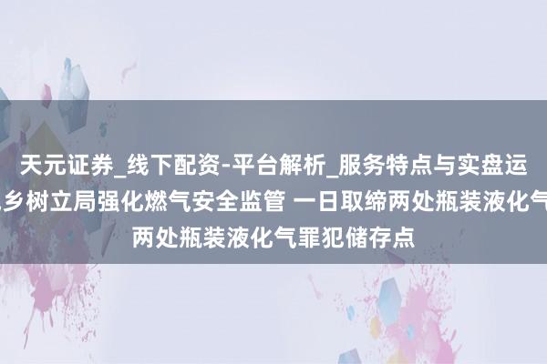 天元证券_线下配资-平台解析_服务特点与实盘运作 市住房城乡树立局强化燃气安全监管 一日取缔两处瓶装液化气罪犯储存点