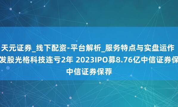 天元证券_线下配资-平台解析_服务特点与实盘运作 破发股光格科技连亏2年 2023IPO募8.76亿中信证券保荐