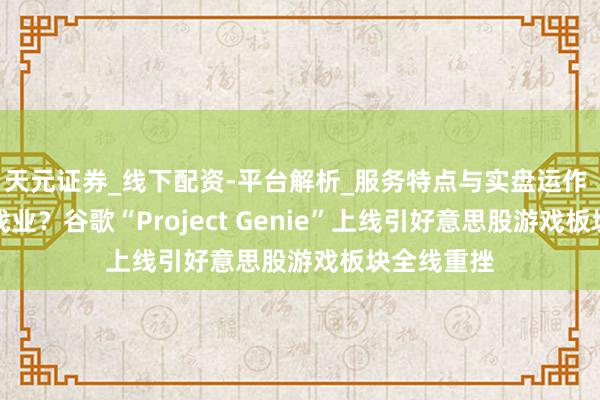 天元证券_线下配资-平台解析_服务特点与实盘运作 AI颠覆游戏业？谷歌“Project Genie”上线引好意思股游戏板块全线重挫
